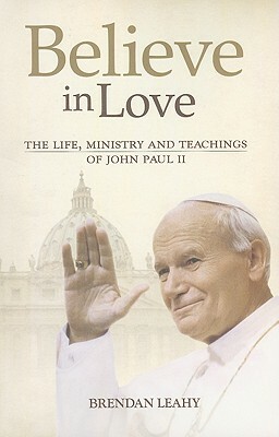 Believe in Love: The Life, Ministry and Teachings of John Paul II by Brendan Leahy