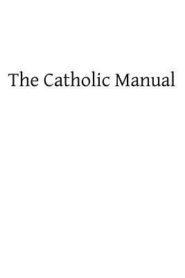 The Catholic Manual: Containing a Selection of Prayers and Devotional Exercises for the Use of Christians in Every State of Life by Catholic Church