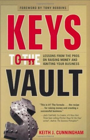 Keys to the Vault: Lessons From the Pros on Raising Money and Igniting Your Business: 1 by Keith J. Cunningham