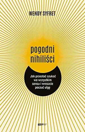 Pogodni nihiliści. Jak przestać szukać we wszystkim sensu i wreszcie poczuć ulgę by Wendy Syfret