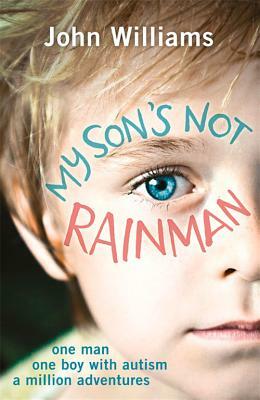 My Son's Not Rainman: One Man, One Boy, a Million Adventures by John Williams