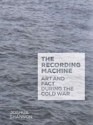 The Recording Machine: Art and Fact During the Cold War by Joshua Shannon