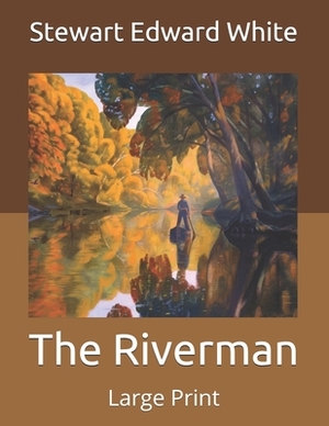 The Riverman: Large Print by Stewart Edward White