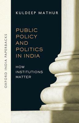 Public Policy and Politics in India: How Institutions Matter by Kuldeep Mathur