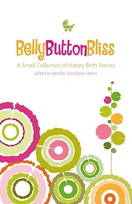 Belly Button Bliss: A Small Collection of Happy Birth Stories by Jennifer Derryberry Mann