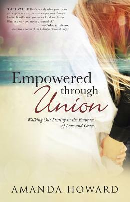 Empowered Through Union: Walking Out Destiny in the Embrace of Love and Grace by Amanda Howard