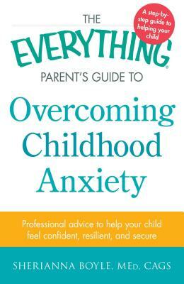 The Everything Parent's Guide to Overcoming Childhood Anxiety: Professional Advice to Help Your Child Feel Confident, Resilient, and Secure by Sherianna Boyle