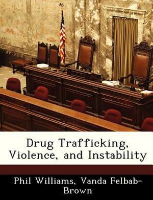 Drug Trafficking, Violence, and Instability by Phil Williams, Vanda Felbab-Brown