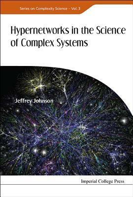 Hypernetworks in the Science of Complex Systems (Series on Complexity Science) by Jeffrey Johnson