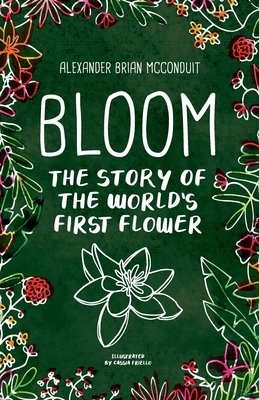 Bloom: The Story of the World's First Flower by Alexander Brian McConduit