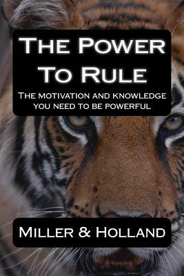 The Power To Rule: The motivation and knowledge you need to be powerful by Miller, Holland