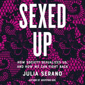 Sexed Up: How Society Sexualizes Us, and How We Can Fight Back by Julia Serano