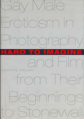 Hard to Imagine: Gay Male Eroticism in Photography and Film from Their Beginnings to Stonewall by Thomas Waugh