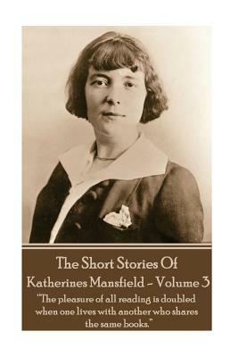 Katherine Mansfield - The Short Stories - Volume 3: ?The pleasure of all reading is doubled when one lives with another who shares the same books.? by Katherine Mansfield