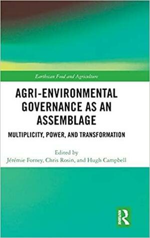 Agri-environmental Governance as an Assemblage: Multiplicity, Power, and Transformation by Christopher John Rosin, Jérémie Forney, Hugh Campbell