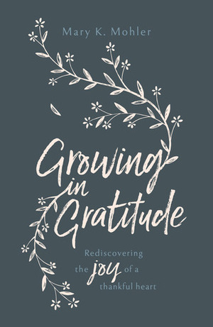 Growing in Gratitude: Rediscovering the Joy of a Thankful Heart by Mary K. Mohler