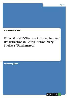 Edmund Burke's Theory of the Sublime and It's Reflection in Gothic Fiction: Mary Shelley's Frankenstein by Alexandra Koch