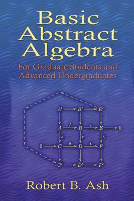Basic Abstract Algebra: For Graduate Students and Advanced Undergraduates by Robert B. Ash