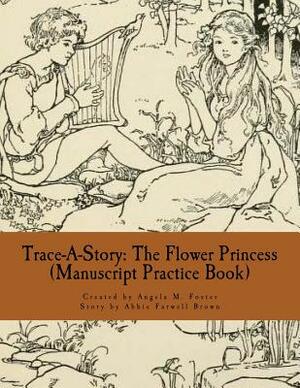Trace-A-Story: The Flower Princess (Manuscript Practice Book) by Abbie Farwell Brown, Angela M. Foster