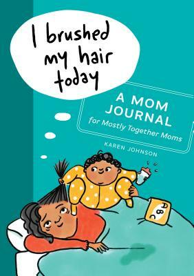 I Brushed My Hair Today: A Mom Journal for Mostly Together Moms by Karen Johnson