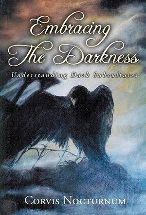 Embracing the Darkness Understanding Dark Subcultures by Eric Vernor, Michelle Belanger, Corvis Nocturnum