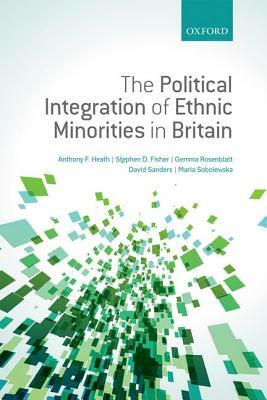 The Political Integration of Ethnic Minorities in Britain by Anthony F. Heath, Stephen D. Fisher, Gemma Rosenblatt