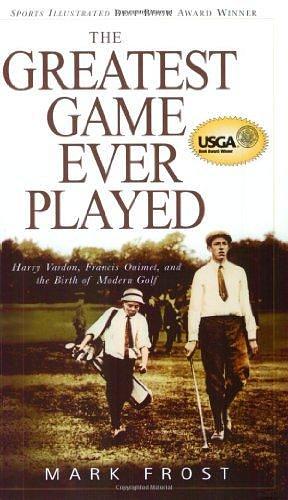 Greatest Game Ever Played, The: Harry Vardon, Francis Ouimet, And The Birth Of Modern Golf by Mark Frost, Mark Frost