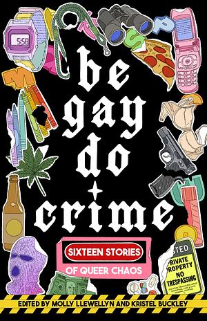 Be Gay, Do Crime by Kristel Emma Buckley, Molly Llewellyn