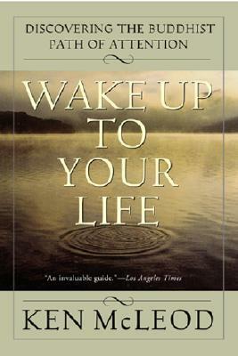 Wake Up To Your Life: Discovering the Buddhist Path of Attention by Ken McLeod