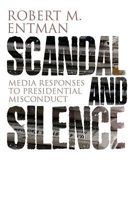 Scandal and Silence: Media Responses to Presidential Misconduct by Robert M. Entman