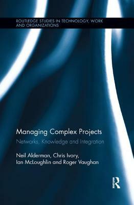 Managing Complex Projects: Networks, Knowledge and Integration by Neil Alderman, Chris Ivory, Ian McLoughlin