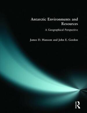 Antarctic Environments and Resources: A Geographical Perspective by John Gordon, J. D. Hansom