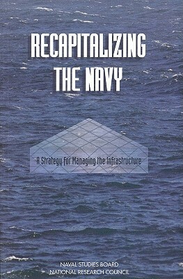 Recapitalizing the Navy: A Strategy for Managing the Infrastructure by Naval Studies Board, Commission on Physical Sciences Mathemat, National Research Council