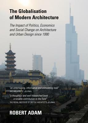 The Globalisation of Modern Architecture: The Impact of Politics, Economics and Social Change on Architecture and Urban Design Since 1990 by Robert Adam