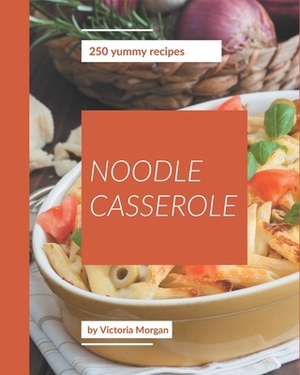 250 Yummy Noodle Casserole Recipes: A Timeless Yummy Noodle Casserole Cookbook by Victoria Morgan