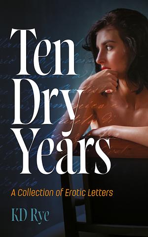 Ten Dry Years: A Collection of Erotic Letters by K.D. Rye