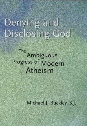 Denying and Disclosing God: The Ambiguous Progress of Modern Atheism by Michael Buckley