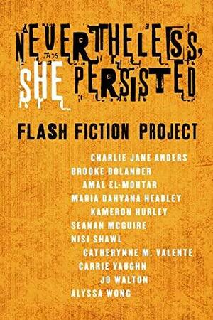 Nevertheless, She Persisted: Flash Fiction Project by Alyssa Wong, Maria Dahvana Headley, Jo Walton, Seanan McGuire, Diana M. Pho, Carrie Vaughn, Nisi Shawl, Amal El-Mohtar, Brooke Bolander, Charlie Jane Anders, Catherynne M. Valente, Kameron Hurley