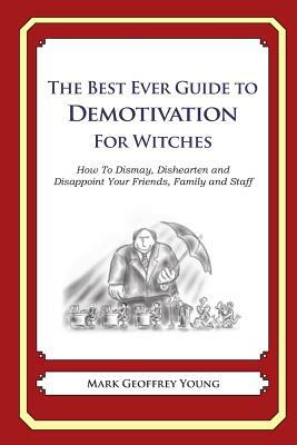 The Best Ever Guide to Demotivation for Witches: How To Dismay, Dishearten and Disappoint Your Friends, Family and Staff by Mark Geoffrey Young