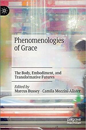 Phenomenologies of Grace: The Body, Embodiment, and Transformative Futures by Camila Mozzini-Alister, Marcus Bussey