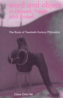 Word and Object in Husserl, Frege, and Russell: The Roots of Twentieth-Century Philosophy by Claire Ortiz Hill