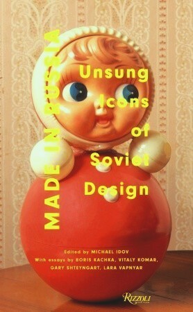 Made in Russia: Unsung Icons of Soviet Design by Vitaly Komar, Michael Idov, Gary Shteyngart, Boris Kachka, Lara Vapnyar, Bela Shayevich