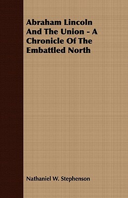 Abraham Lincoln and the Union - A Chronicle of the Embattled North by Nathaniel W. Stephenson