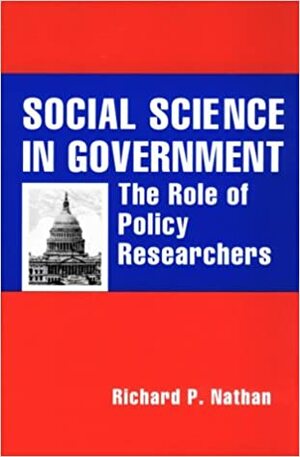 Social Science in Government: The Role of Policy Researchers by Richard P. Nathan