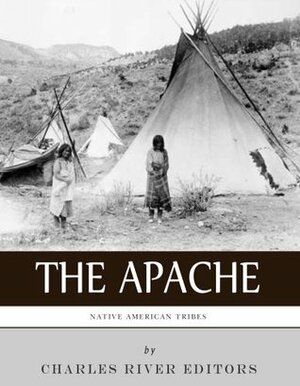 Native American Tribes The History and Culture of the Apache by Charles River Editors