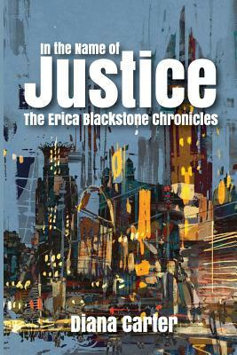 In The Name of Justice: The Erica Blackstone Chronicles by Diana Carter