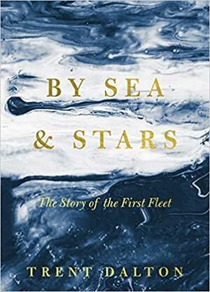 By Sea & Stars: The Story of the First Fleet by Trent Dalton