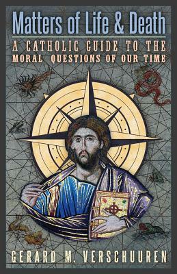 Matters of Life and Death: A Catholic Guide to the Moral Questions of Our Time by Gerard M. Verschuuren