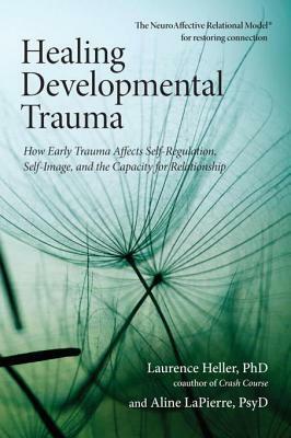 Healing Developmental Trauma: How Early Trauma Affects Self-Regulation, Self-Image, and the Capacity for Relationship by Laurence Heller, Aline LaPierre