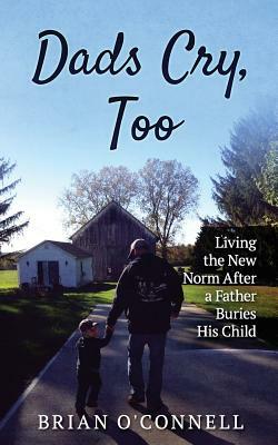 Dads Cry Too: Living the New Norm After a Father Buries His Child by Brian O'Connell